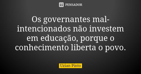 Os governantes mal-intencionados não investem em educação, porque o conhecimento liberta o povo.... Frase de Uzian Pinto.