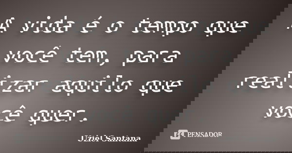 A vida é o tempo que você tem, para realizar aquilo que você quer.... Frase de Uziel Santana.