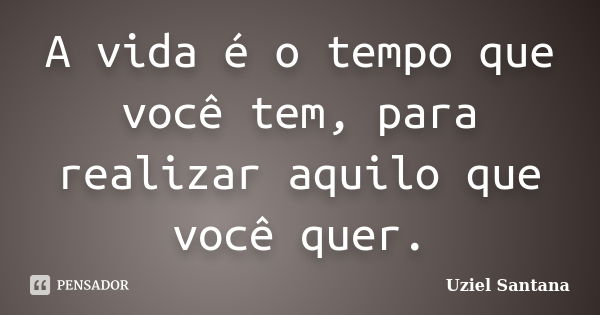 A vida é o tempo que você tem, para realizar aquilo que você quer.... Frase de Uziel Santana.