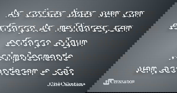 As coisas boas vem com esforço.As melhores,sem esforço algum ,simplesmente vem,acontecem e são.... Frase de Uziel Santana.