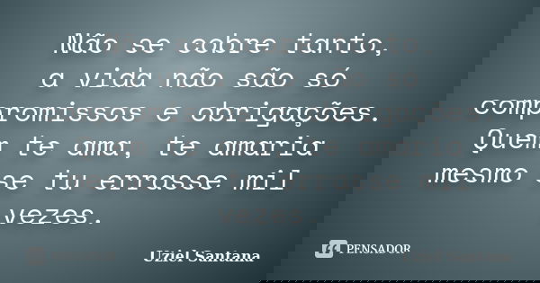 Não se cobre tanto, a vida não são só compromissos e obrigações. Quem te ama, te amaria mesmo se tu errasse mil vezes.... Frase de Uziel Santana.