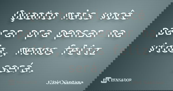 Quanto mais você parar pra pensar na vida, menos feliz será.... Frase de Uziel Santana.