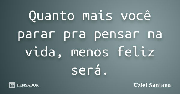 Quanto mais você parar pra pensar na vida, menos feliz será.... Frase de Uziel Santana.