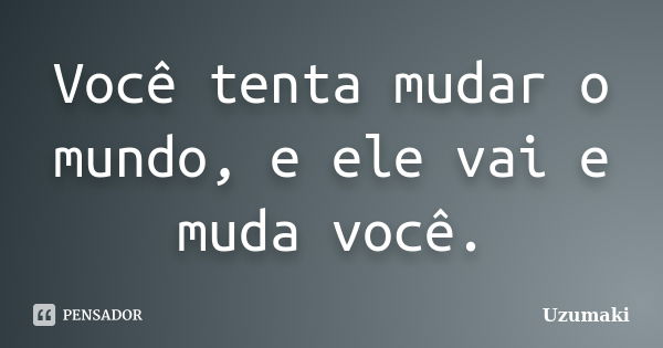 Você tenta mudar o mundo, e ele vai e muda você.... Frase de Uzumaki.