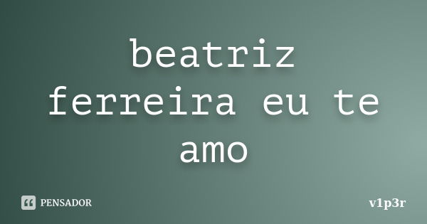 beatriz ferreira eu te amo... Frase de v1p3r.