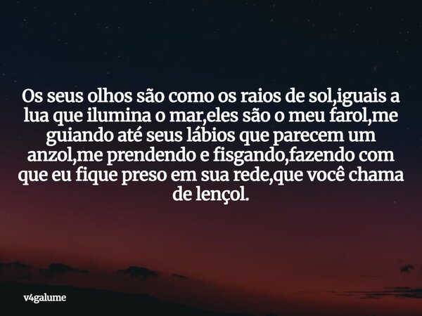 Os seus olhos são como os raios de sol,iguais a lua que ilumina o mar,eles são o meu farol,me guiando até seus lábios que parecem um anzol,me prendendo e fisgan... Frase de v4galume.