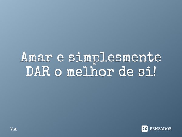 Amar e simplesmente DAR o melhor de si!... Frase de V.A.