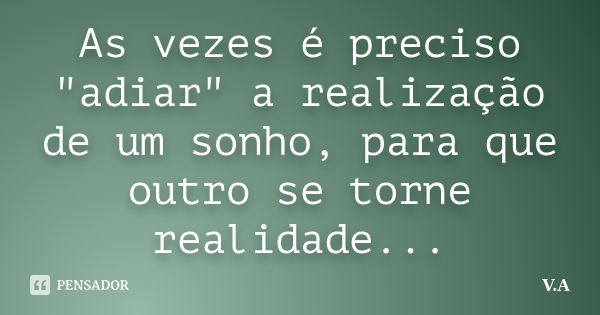 As vezes é preciso "adiar" a realização de um sonho, para que outro se torne realidade...... Frase de V.A.