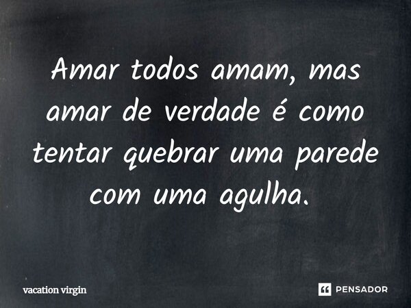 Amar todos amam, mas amar de verdade é como tentar quebrar uma parede com uma agulha. ⁠... Frase de vacation virgin.