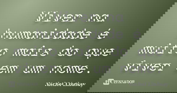 Viver na humanidade é muito mais do que viver em um nome.... Frase de Vachel Lindsay.