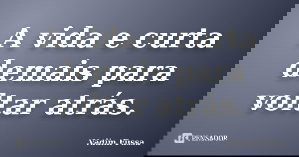 A vida e curta demais para voltar atrás.... Frase de Vadim Fussa.