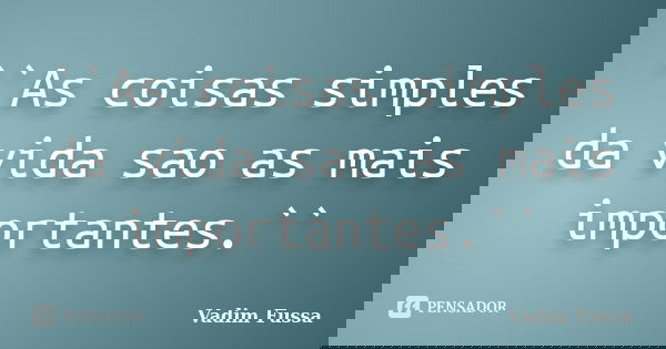 ``As coisas simples da vida sao as mais importantes.``... Frase de Vadim Fussa.