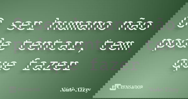 O ser humano não pode tentar, tem que fazer... Frase de Vado Tizzy.