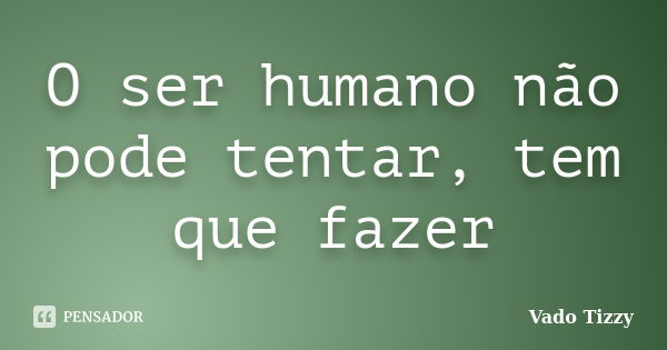 O ser humano não pode tentar, tem que fazer... Frase de Vado Tizzy.