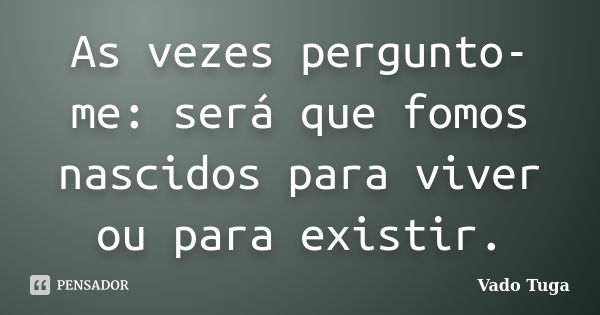 As vezes pergunto-me: será que fomos nascidos para viver ou para existir.... Frase de Vado Tuga.