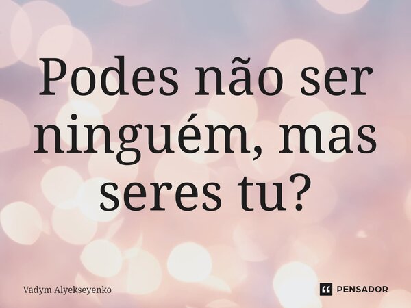 ⁠Podes não ser ninguém, mas seres tu?... Frase de Vadym Alyekseyenko.
