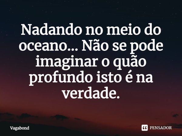 ⁠Nadando no meio do oceano... Não se pode imaginar o quão profundo isto é na verdade.... Frase de Vagabond.