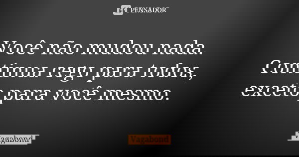 Você não mudou nada. Continua cego para todos, exceto para você mesmo.... Frase de Vagabond.