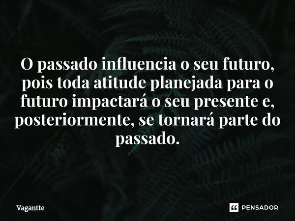 O passado influencia o seu futuro, pois toda atitude planejada para o futuro impactará o seu presente e, posteriormente, se tornará parte do passado.... Frase de Vagantte.