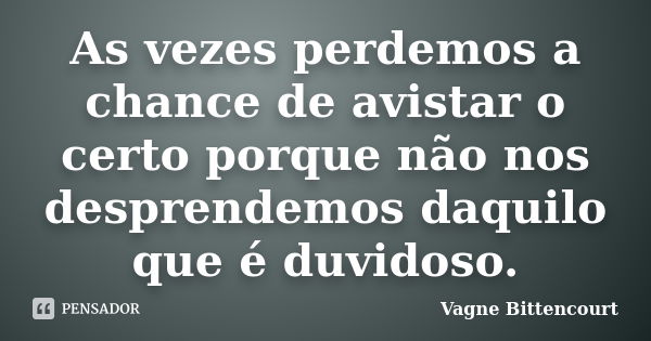 As vezes perdemos a chance de avistar o certo porque não nos desprendemos daquilo que é duvidoso.... Frase de Vagne Bittencourt.