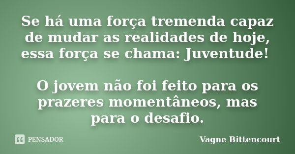 Se há uma força tremenda capaz de mudar as realidades de hoje, essa força se chama: Juventude! O jovem não foi feito para os prazeres momentâneos, mas para o de... Frase de Vagne Bittencourt.