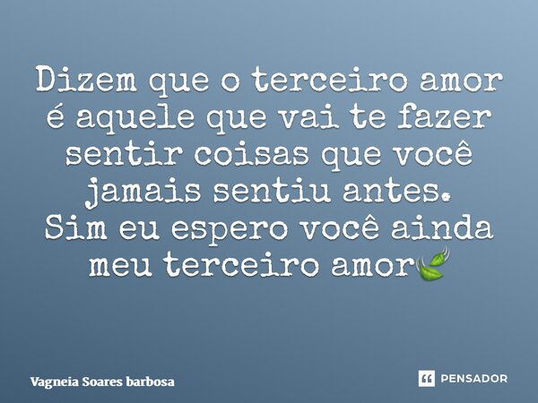 Dizem que o terceiro amor é aquele que vai te fazer sentir coisas que você jamais sentiu antes. Sim eu espero você ainda meu terceiro amor🍃 ⁠... Frase de Vagneia Soares barbosa.