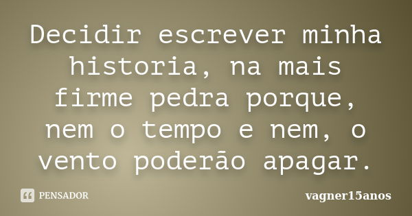 Decidir escrever minha historia, na mais firme pedra porque, nem o tempo e nem, o vento poderão apagar.... Frase de vagner15anos.