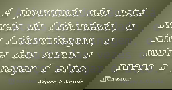 A juventude não está atrás de liberdade, e sim libertinagem, e muita das vezes o preço a pagar é alto.... Frase de Vagner A. Corrêa.