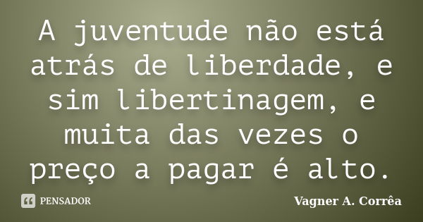 A juventude não está atrás de liberdade, e sim libertinagem, e muita das vezes o preço a pagar é alto.... Frase de Vagner A. Corrêa.