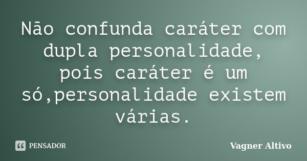 Não confunda caráter com dupla personalidade, pois caráter é um só,personalidade existem várias.... Frase de Vagner Altivo.