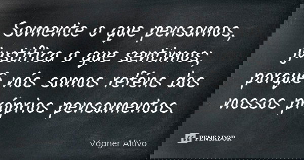 Somente o que pensamos, justifica o que sentimos; porquê nós somos reféns dos nossos próprios pensamentos.... Frase de Vagner Altivo.