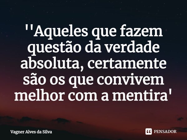 '⁠'Aqueles que fazem questão da verdade absoluta, certamente são os que convivem melhor com a mentira'... Frase de Vagner Alves da Silva.