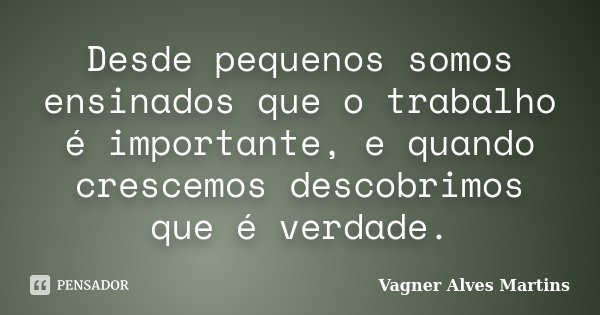Desde pequenos somos ensinados que o trabalho é importante, e quando crescemos descobrimos que é verdade.... Frase de Vagner Alves Martins.