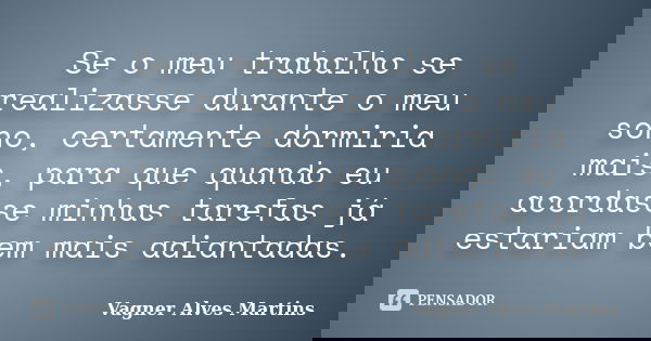 Se o meu trabalho se realizasse durante o meu sono, certamente dormiria mais, para que quando eu acordasse minhas tarefas já estariam bem mais adiantadas.... Frase de Vagner Alves Martins.