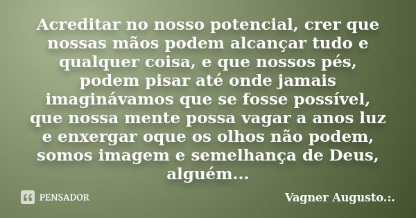 Acreditar no nosso potencial, crer que nossas mãos podem alcançar tudo e qualquer coisa, e que nossos pés, podem pisar até onde jamais imaginávamos que se fosse... Frase de Vagner Augusto .:..