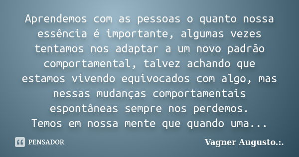 Aprendemos com as pessoas o quanto nossa essência é importante, algumas vezes tentamos nos adaptar a um novo padrão comportamental, talvez achando que estamos v... Frase de Vagner Augusto .:..