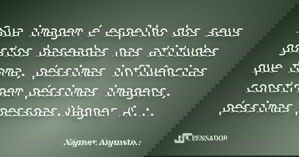 Sua imagem é espelho dos seus gostos baseadas nas atitudes que toma, péssimas influências constroem péssimas imagens, péssimas pessoas.Vagner A.:.... Frase de Vagner Augusto.:..