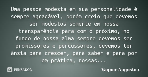 Uma pessoa modesta em sua personalidade é sempre agradável, porém creio que devemos ser modestos somente em nossa transparência para com o próximo, no fundo de ... Frase de Vagner Augusto .:..