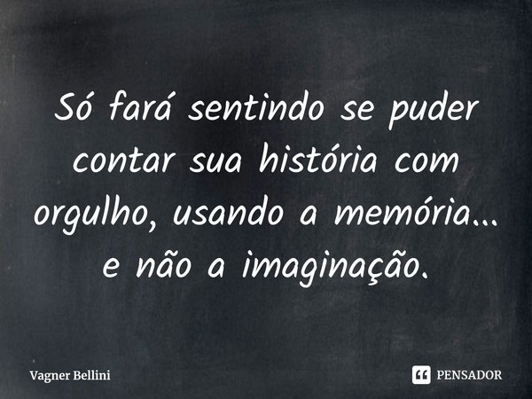 ⁠Só fará sentindo se puder contar sua história com orgulho, usando a memória... e não a imaginação.... Frase de Vagner Bellini.