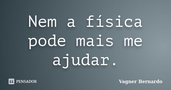 Nem a física pode mais me ajudar.... Frase de Vagner Bernardo.