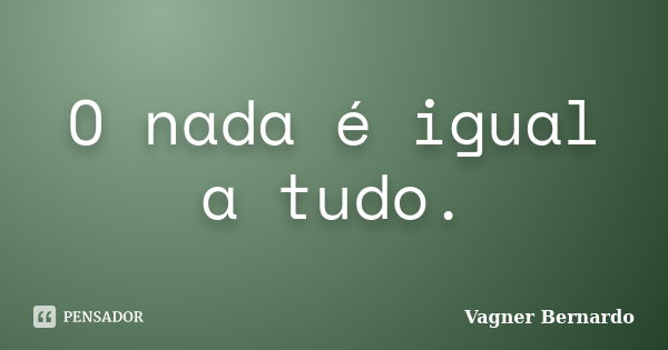 O nada é igual a tudo.... Frase de Vagner Bernardo.