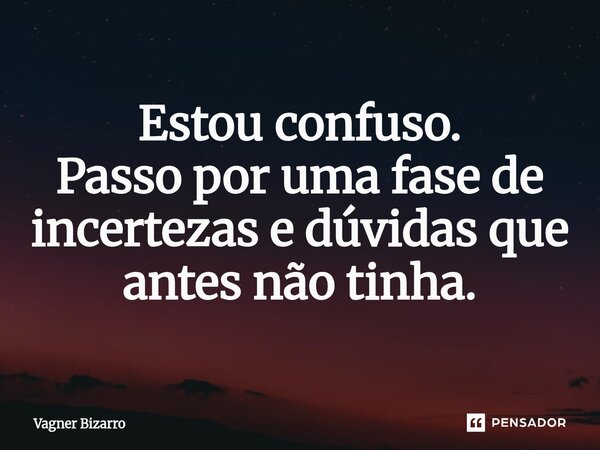 ⁠Estou confuso. Passo por uma fase de incertezas e dúvidas que antes não tinha.... Frase de Vagner Bizarro.