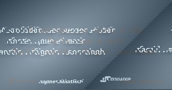 A solidão..as vezes é tão forte..que é mais facil..mentir..fingir..sorrindo.... Frase de Vagner Blaufisch.