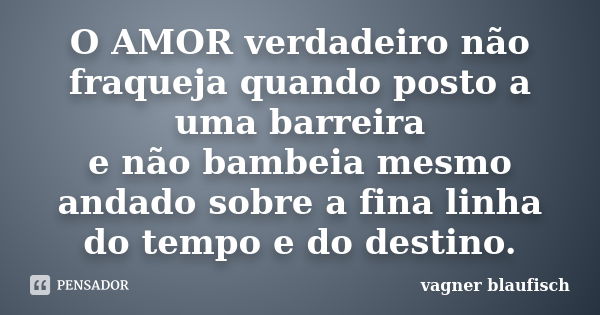 O AMOR verdadeiro não fraqueja quando posto a uma barreira e não bambeia mesmo andado sobre a fina linha do tempo e do destino.... Frase de Vagner Blaufisch.