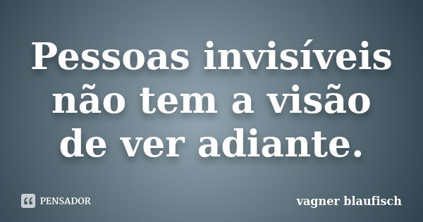 Pessoas invisíveis não tem a visão de ver adiante.... Frase de Vagner Blaufisch.