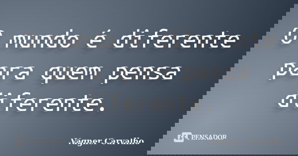O mundo é diferente para quem pensa diferente.... Frase de Vagner Carvalho.
