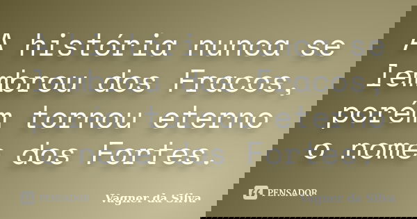 A história nunca se lembrou dos Fracos, porém tornou eterno o nome dos Fortes.... Frase de Vagner da Silva.