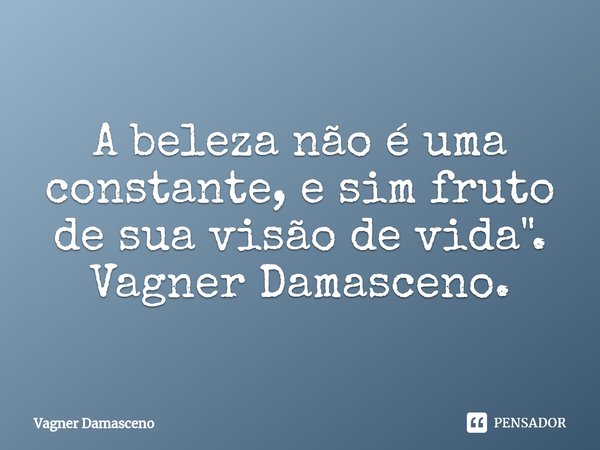 ⁠A beleza não é uma constante, e sim fruto de sua visão de vida". Vagner Damasceno.... Frase de Vagner Damasceno.
