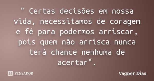 " Certas decisões em nossa vida, necessitamos de coragem e fé para podermos arriscar, pois quem não arrisca nunca terá chance nenhuma de acertar".... Frase de Vagner Dias.