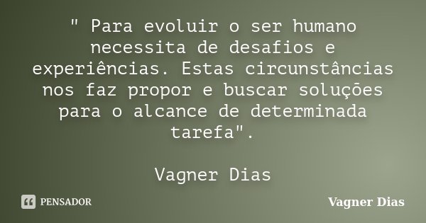 " Para evoluir o ser humano necessita de desafios e experiências. Estas circunstâncias nos faz propor e buscar soluções para o alcance de determinada taref... Frase de Vagner Dias.